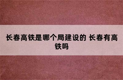 长春高铁是哪个局建设的 长春有高铁吗